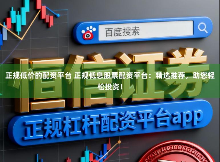 正规低价的配资平台 正规低息股票配资平台：精选推荐，助您轻松投资！