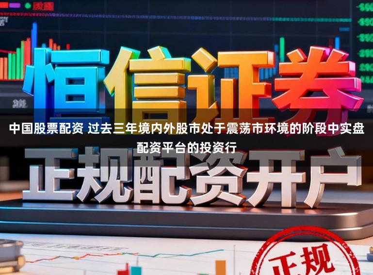 中国股票配资 过去三年境内外股市处于震荡市环境的阶段中实盘配资平台的投资行