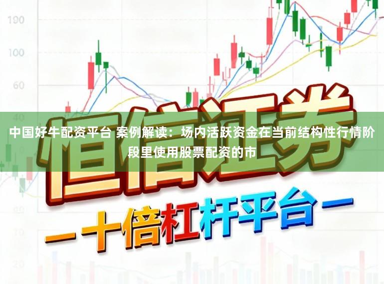 中国好牛配资平台 案例解读：场内活跃资金在当前结构性行情阶段里使用股票配资的市