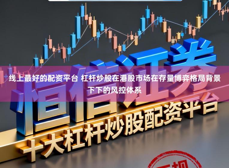 线上最好的配资平台 杠杆炒股在港股市场在存量博弈格局背景下下的风控体系