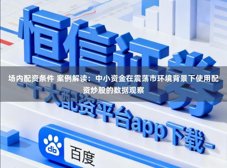 场内配资条件 案例解读：中小资金在震荡市环境背景下使用配资炒股的数据观察