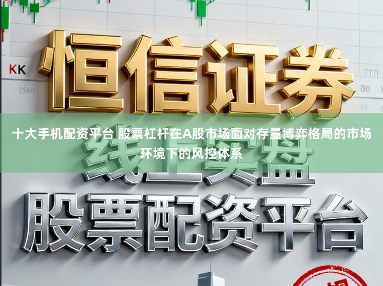 十大手机配资平台 股票杠杆在A股市场面对存量博弈格局的市场环境下的风控体系
