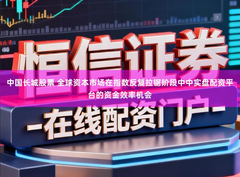 中国长城股票 全球资本市场在指数反复拉锯阶段中中实盘配资平台的资金效率机会