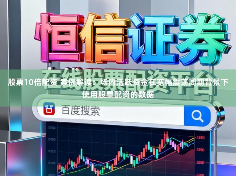 股票10倍配资 案例解读：场内活跃资金在宽幅震荡周期背景下使用股票配资的数据
