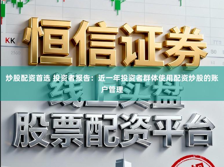 炒股配资首选 投资者报告：近一年投资者群体使用配资炒股的账户管理