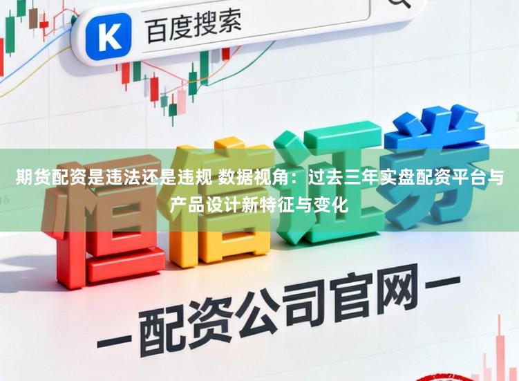 期货配资是违法还是违规 数据视角：过去三年实盘配资平台与产品设计新特征与变化