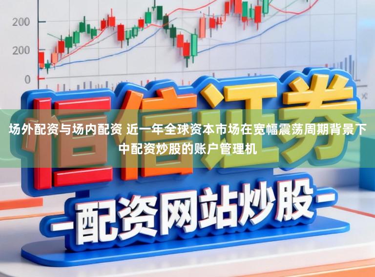 场外配资与场内配资 近一年全球资本市场在宽幅震荡周期背景下中配资炒股的账户管理机