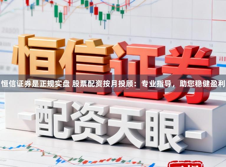 恒信证券是正规实盘 股票配资按月投顾：专业指导，助您稳健盈利