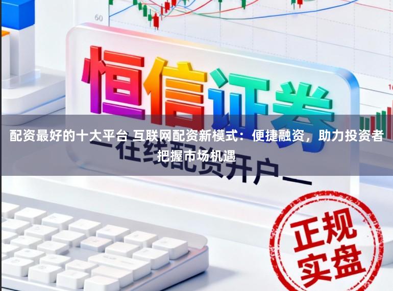 配资最好的十大平台 互联网配资新模式：便捷融资，助力投资者把握市场机遇