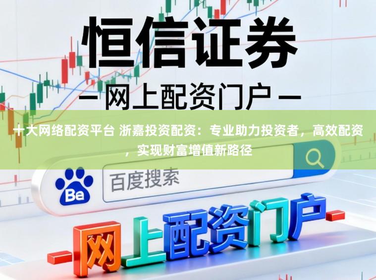 十大网络配资平台 浙嘉投资配资：专业助力投资者，高效配资，实现财富增值新路径