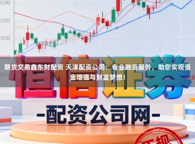 期货交易鑫东财配资 天津配资公司：专业融资服务，助您实现资金增值与财富梦想！