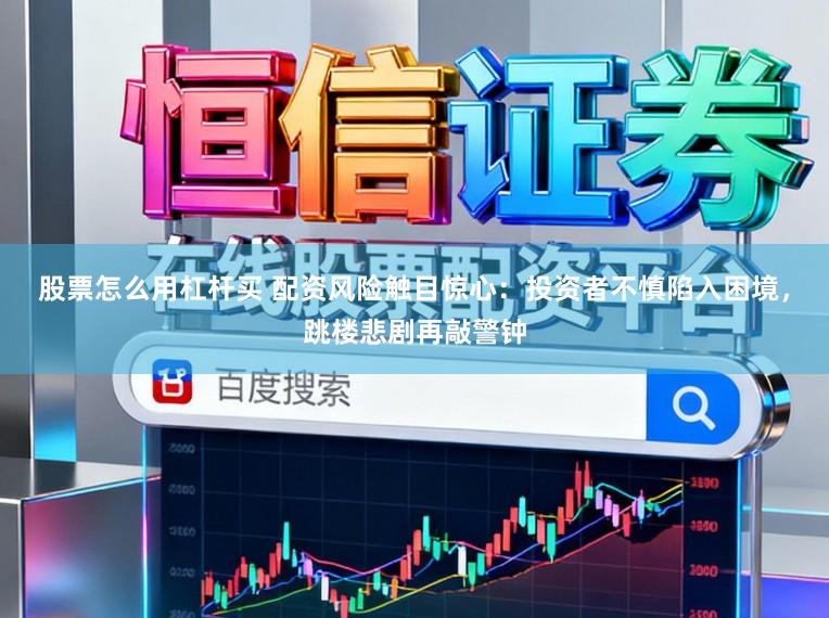 股票怎么用杠杆买 配资风险触目惊心：投资者不慎陷入困境，跳楼悲剧再敲警钟