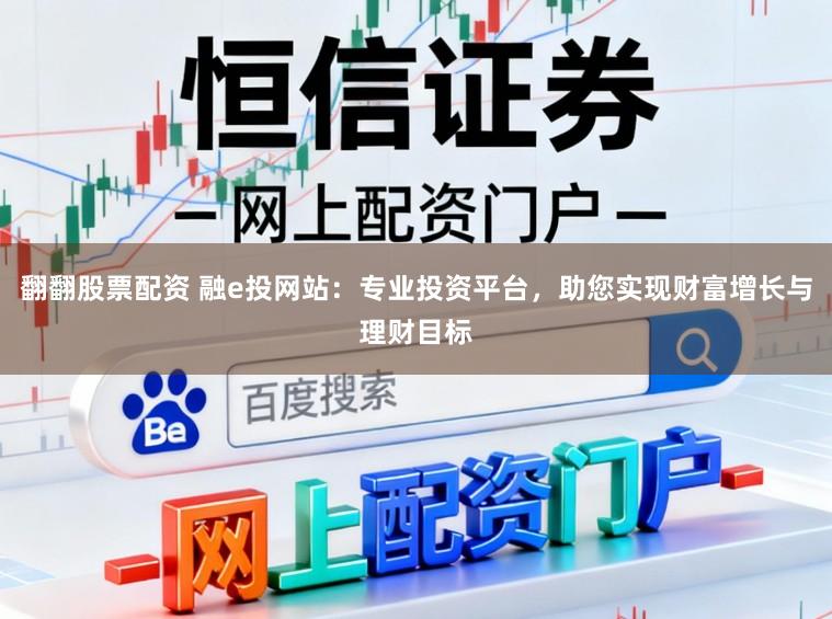 翻翻股票配资 融e投网站：专业投资平台，助您实现财富增长与理财目标