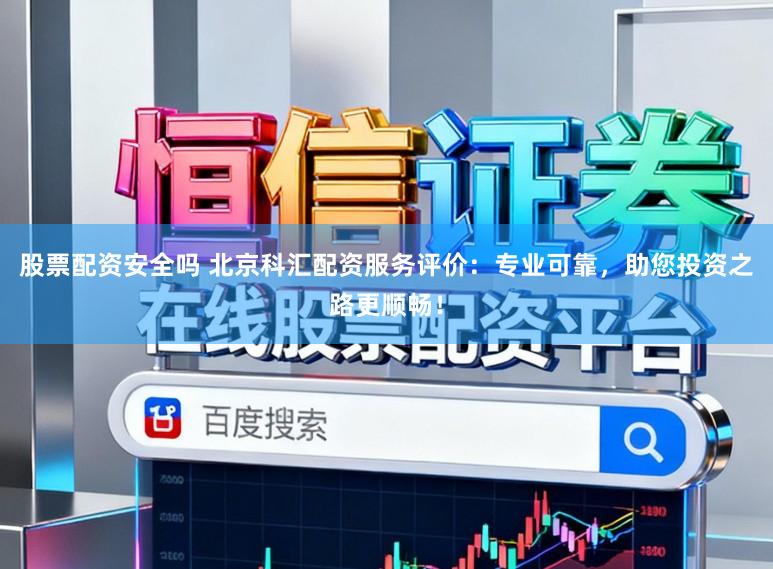 股票配资安全吗 北京科汇配资服务评价：专业可靠，助您投资之路更顺畅！