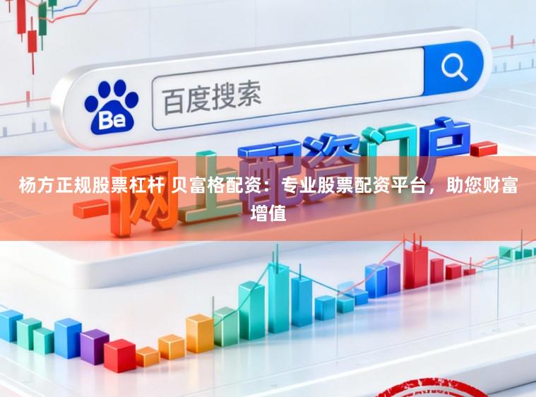 杨方正规股票杠杆 贝富格配资：专业股票配资平台，助您财富增值