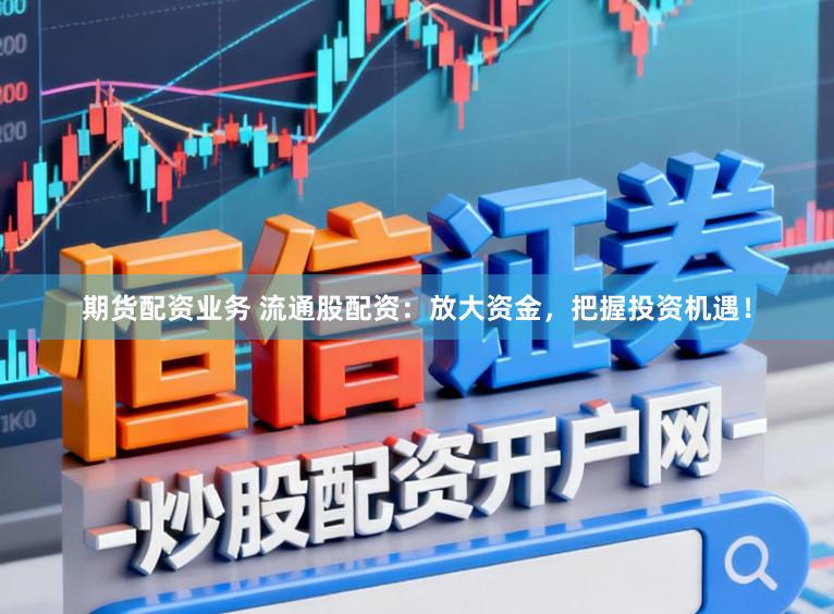 期货配资业务 流通股配资：放大资金，把握投资机遇！