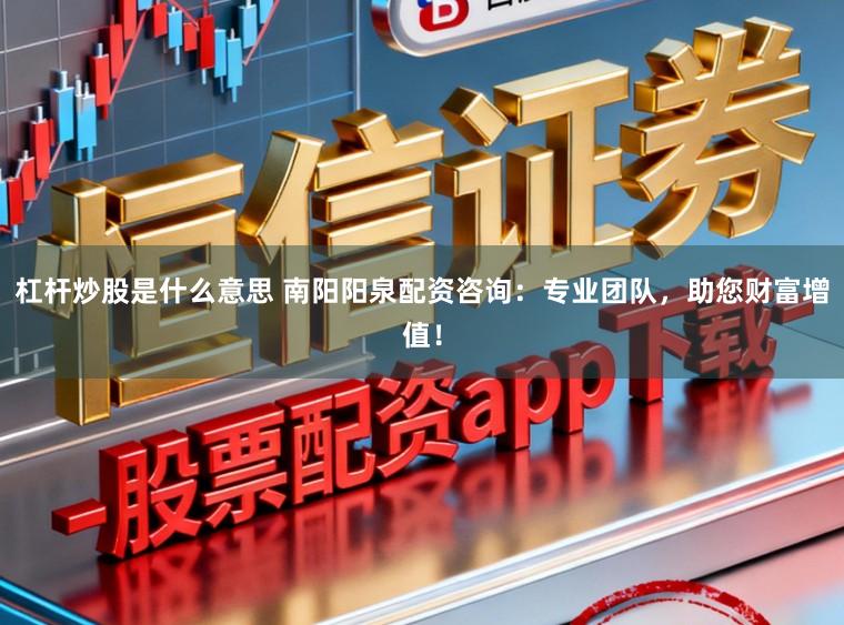 杠杆炒股是什么意思 南阳阳泉配资咨询：专业团队，助您财富增值！