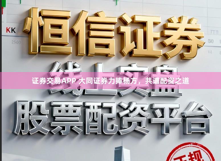 证券交易APP 大同证券力捧杨方，共谱配资之道