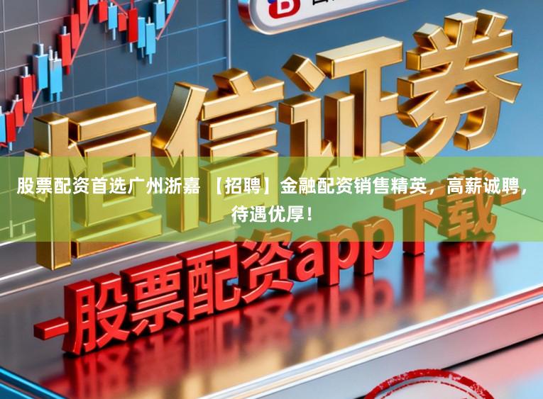股票配资首选广州浙嘉 【招聘】金融配资销售精英，高薪诚聘，待遇优厚！