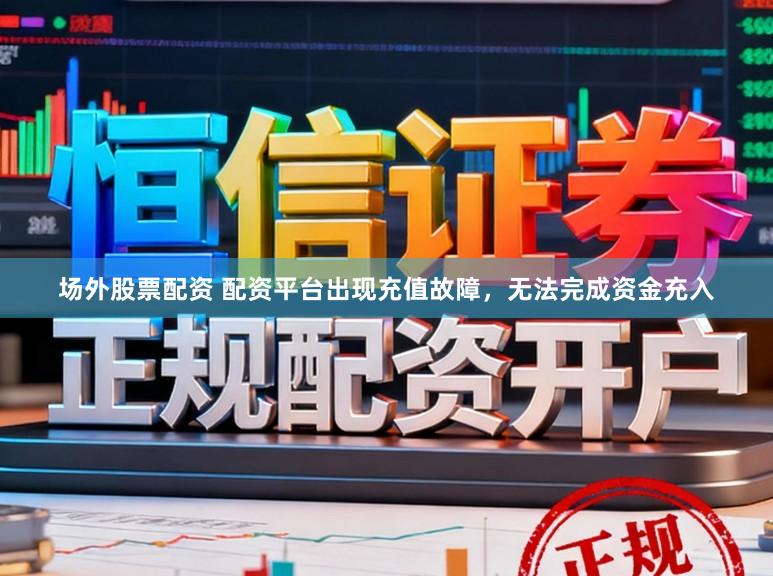 场外股票配资 配资平台出现充值故障，无法完成资金充入