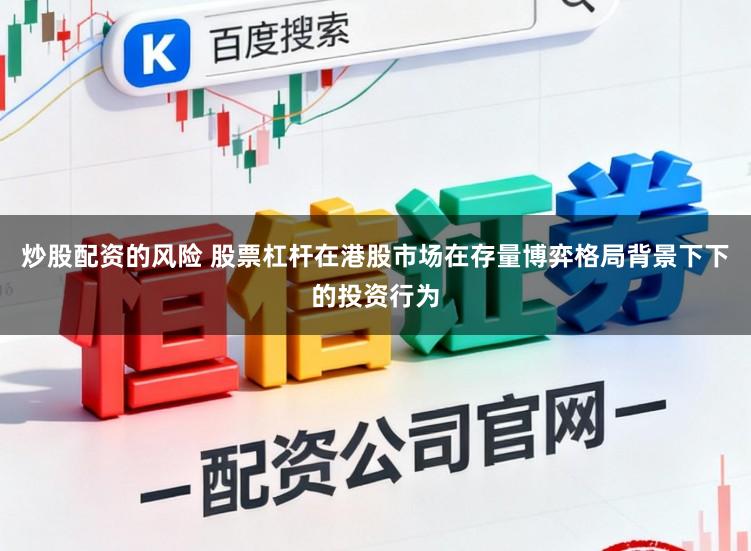 炒股配资的风险 股票杠杆在港股市场在存量博弈格局背景下下的投资行为