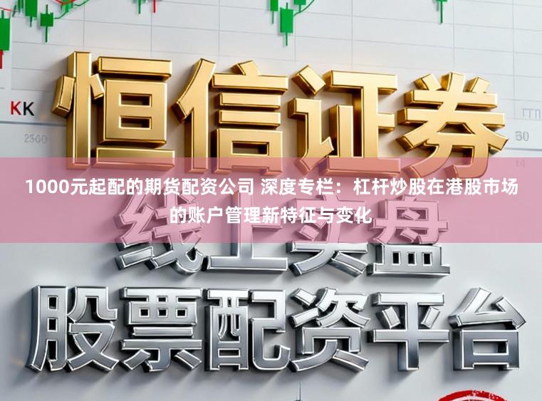 1000元起配的期货配资公司 深度专栏：杠杆炒股在港股市场的账户管理新特征与变化
