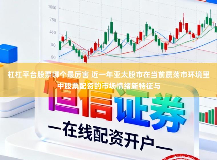 杠杠平台股票哪个最厉害 近一年亚太股市在当前震荡市环境里中股票配资的市场情绪新特征与