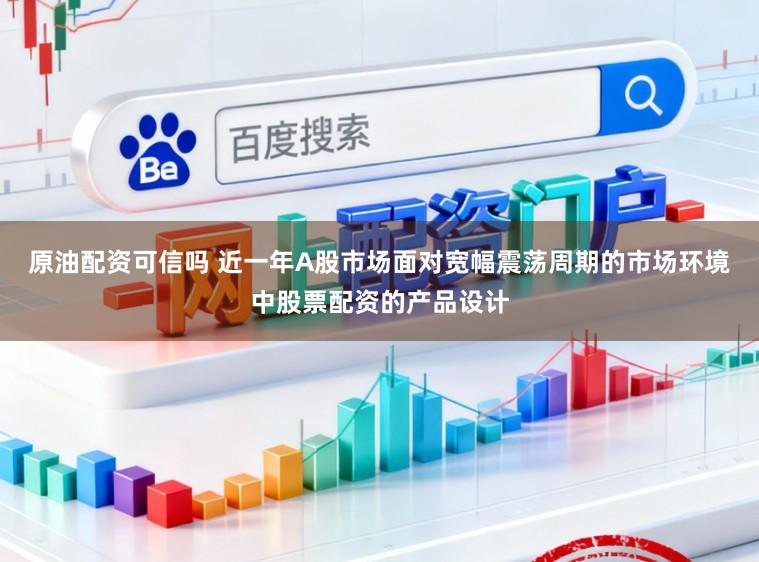 原油配资可信吗 近一年A股市场面对宽幅震荡周期的市场环境中股票配资的产品设计