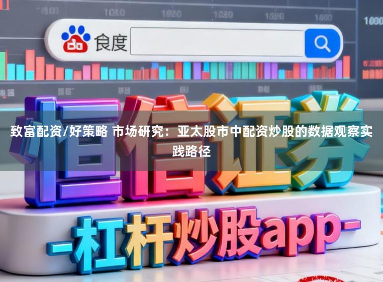 致富配资/好策略 市场研究：亚太股市中配资炒股的数据观察实践路径