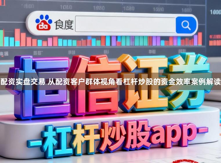 配资实盘交易 从配资客户群体视角看杠杆炒股的资金效率案例解读