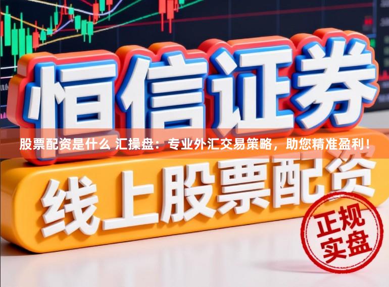 股票配资是什么 汇操盘：专业外汇交易策略，助您精准盈利！
