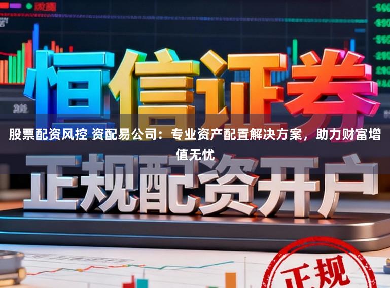 股票配资风控 资配易公司：专业资产配置解决方案，助力财富增值无忧