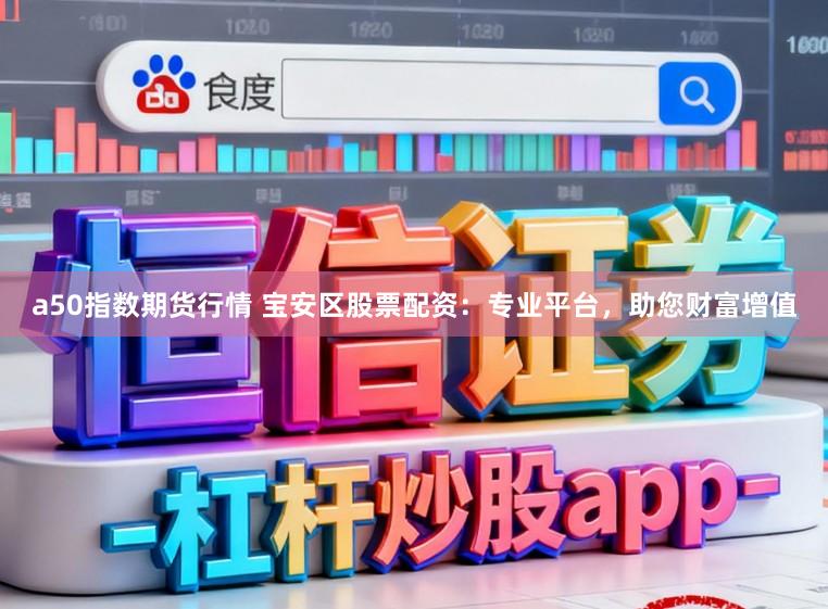 a50指数期货行情 宝安区股票配资：专业平台，助您财富增值