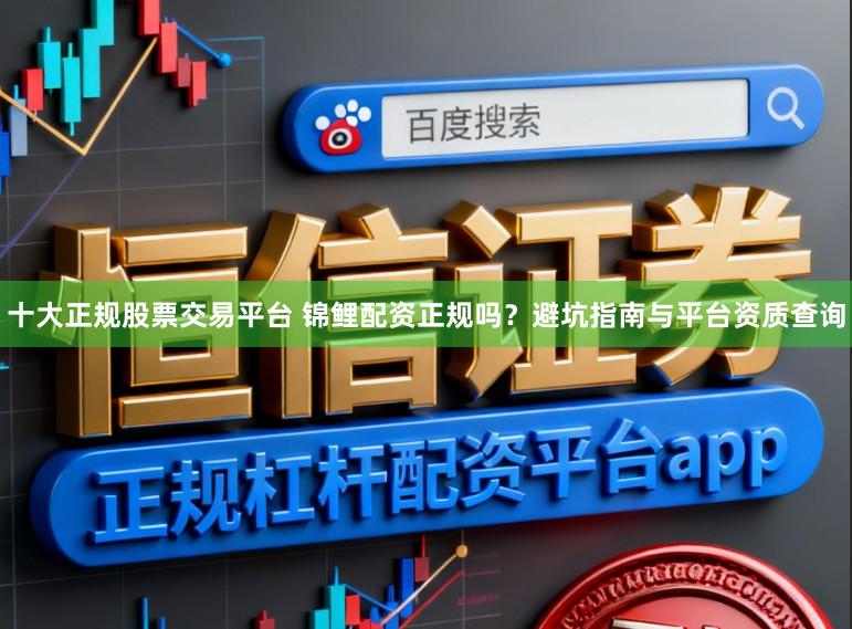 十大正规股票交易平台 锦鲤配资正规吗？避坑指南与平台资质查询