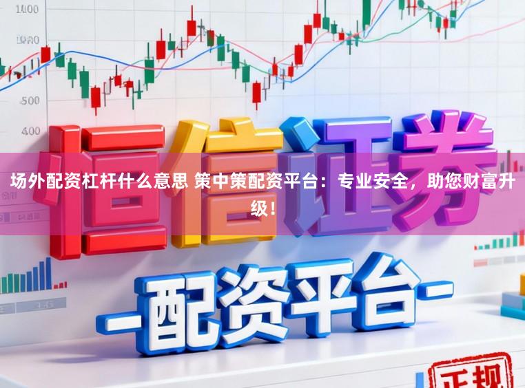 场外配资杠杆什么意思 策中策配资平台：专业安全，助您财富升级！