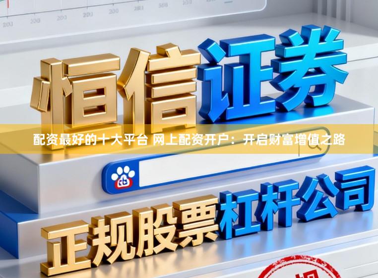 配资最好的十大平台 网上配资开户：开启财富增值之路