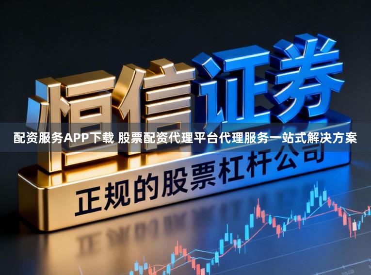 配资服务APP下载 股票配资代理平台代理服务一站式解决方案