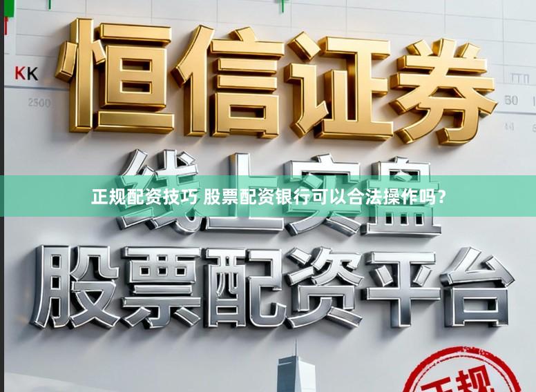 正规配资技巧 股票配资银行可以合法操作吗？